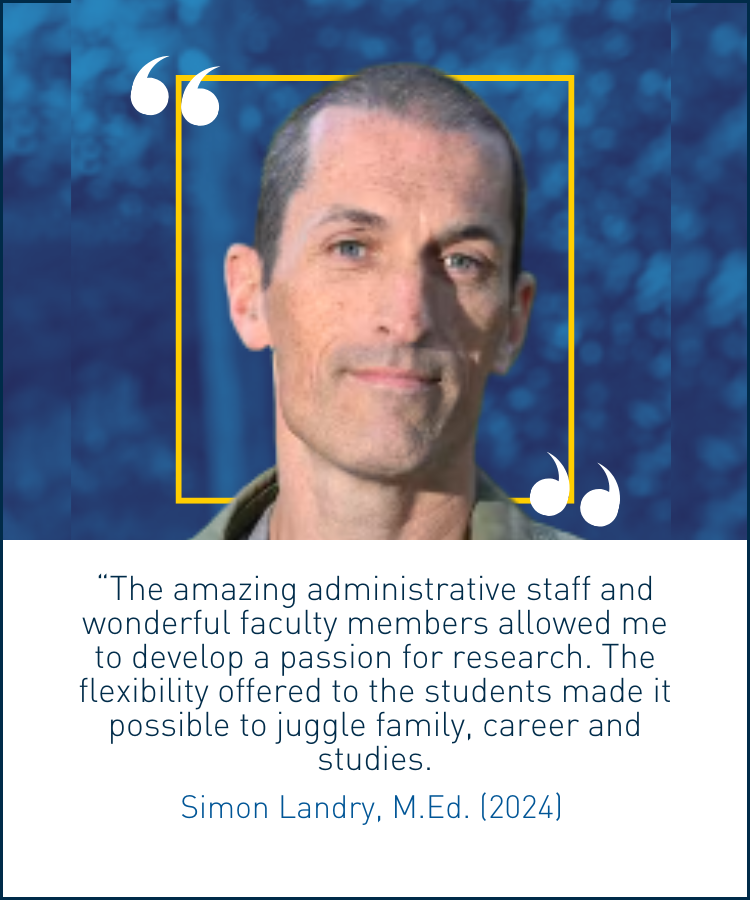 Alumni Simon Landry smiling, with text on the image reading "“The amazing administrative staff and wonderful faculty members allowed me to develop a passion for research. The flexibility offered to the students made it possible to juggle family, career and studies."